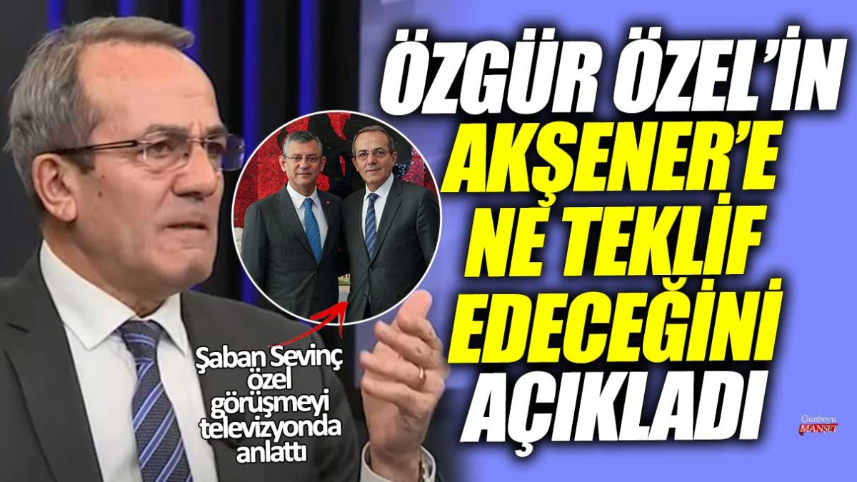 Şaban Sevinç, özel bir röportajda Özgür Özel’in Akşener’e yapacağı teklifi televizyonda paylaştı.