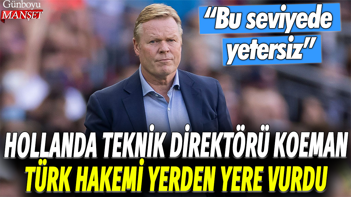 Hollanda Teknik Direktörü Koeman, Türk hakemleri eleştirdi: “Bu seviyede yetersizler”