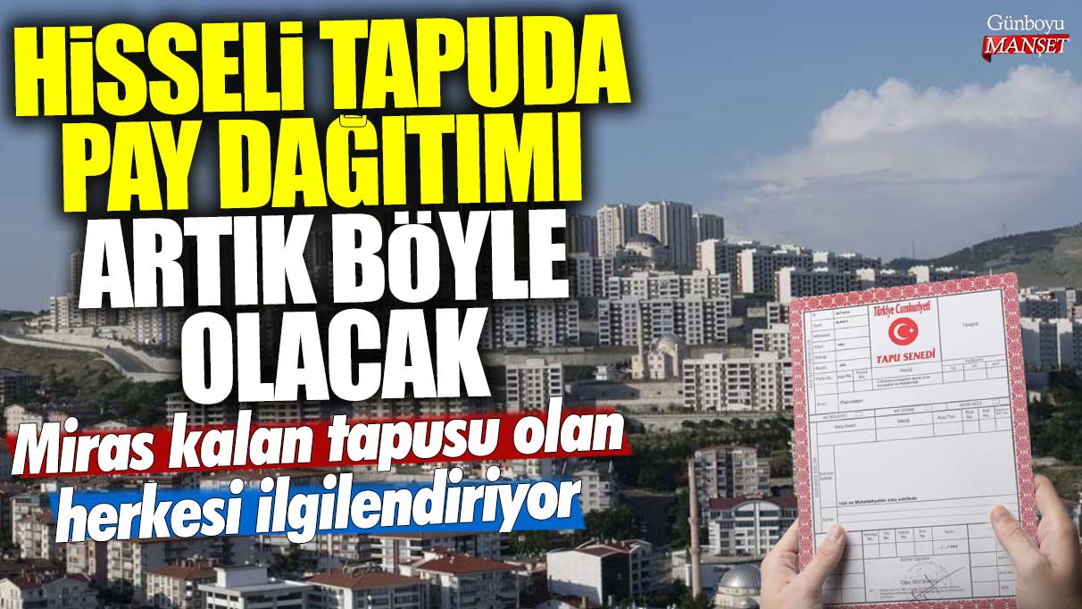 Miras kalan tapusu bulunan tüm kişileri ilgilendiren önemli bir değişiklik: Hisseli tapu paylaşımı artık bu şekilde yapılacak!