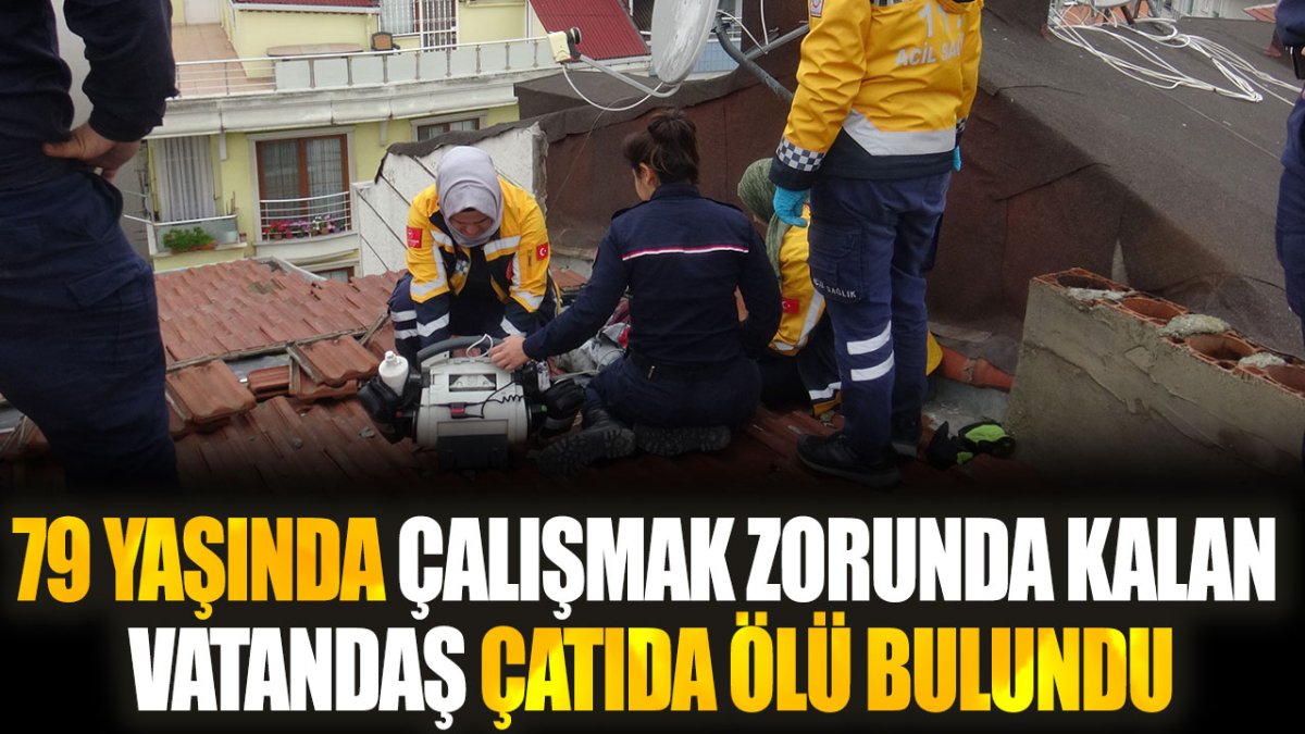 79 yaşındaki bir adamın, zorunlu olarak çalışmak zorunda kalması sonucu çatıda hayatını kaybettiği tespit edildi.