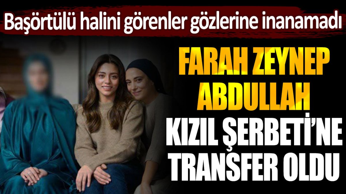 Farah Zeynep Abdullah, şaşırtıcı bir şekilde Kızılcık Şerbeti’ne transfer oldu ve başı örtülü halini görenler şaşkınlık yaşadı.