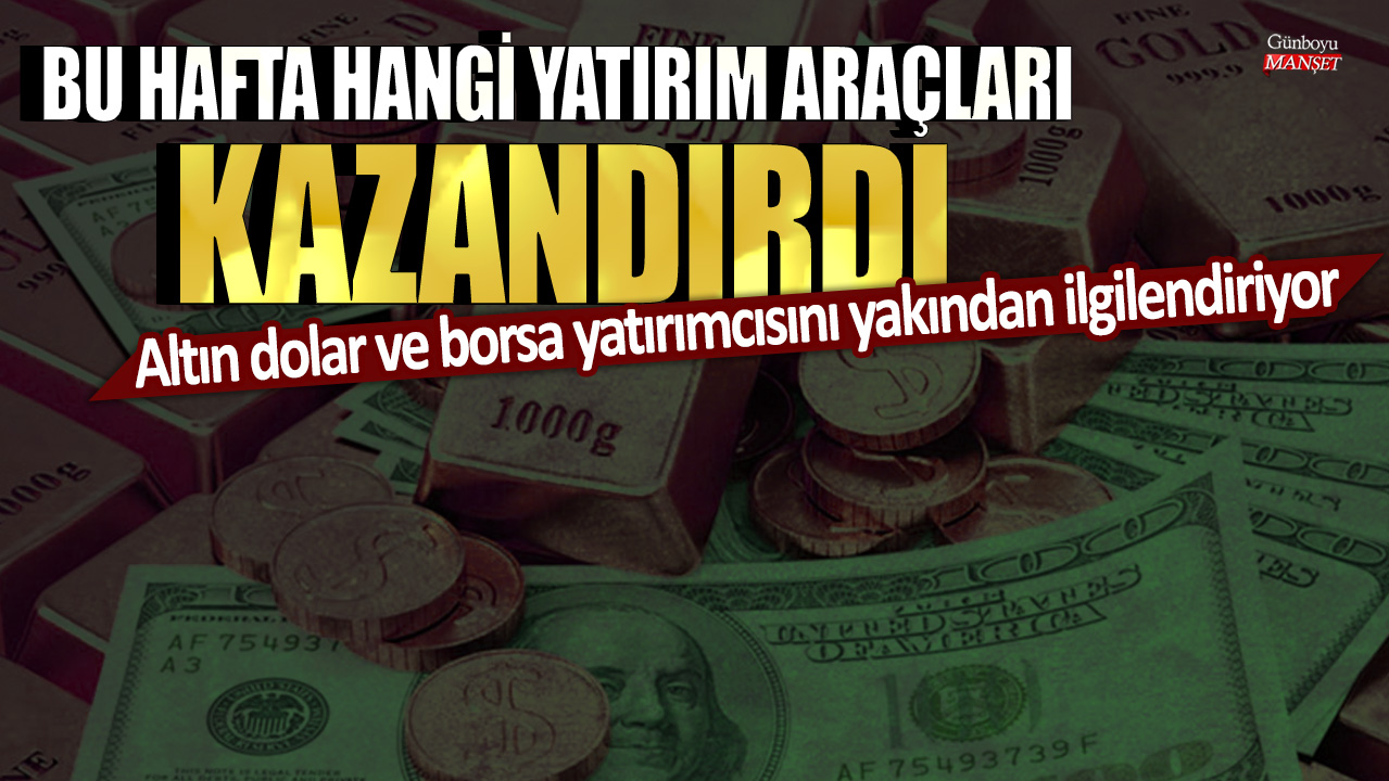 Bu hafta hangi yatırım araçları kazandırdı? Altın, dolar ve borsa yatırımcıları için önemli oldu