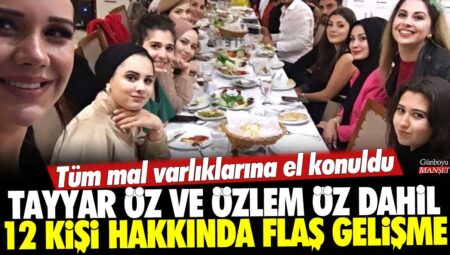 12 Kişi Hakkında Flaş Gelişme: Tayyar Öz ve Özlem Öz Dahil Tüm Mal Varlıklarına El Konuldu!