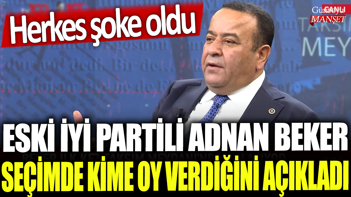 Eski İYİ Parti üyesi Adnan Beker, oy tercihini açıkladı ve sürpriz yarattı