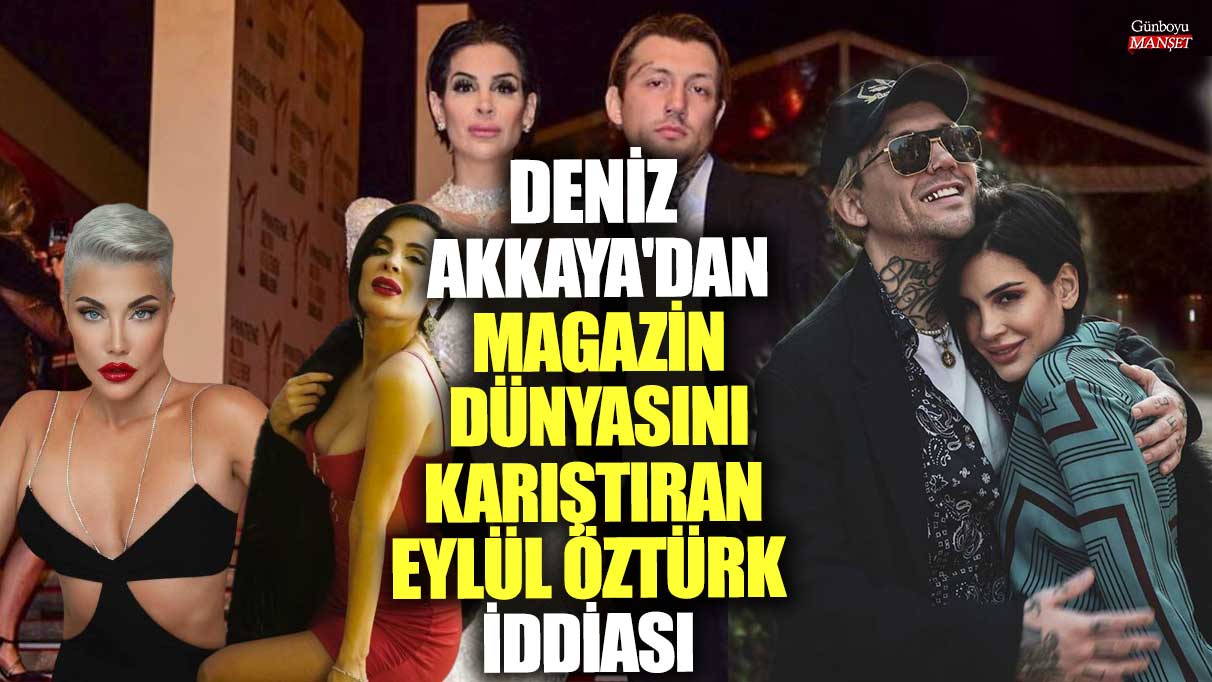 Deniz Akkaya, Eylül Öztürk iddiasıyla magazin dünyasını salladı!