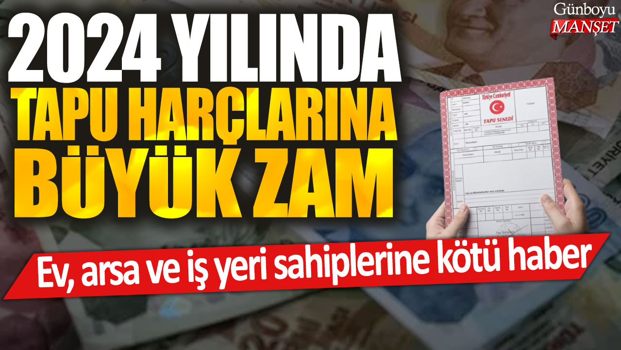Tapu harçlarına 2024 yılında büyük zam: Ev, arsa ve iş yeri sahipleri için olumsuz gelişme
