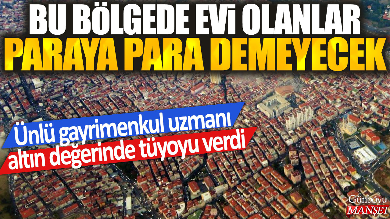 Ünlü gayrimenkul uzmanı, bu bölgede evi olanların kazançlı çıkacağı tüyoları verdi: Paraya para demeyecekler!