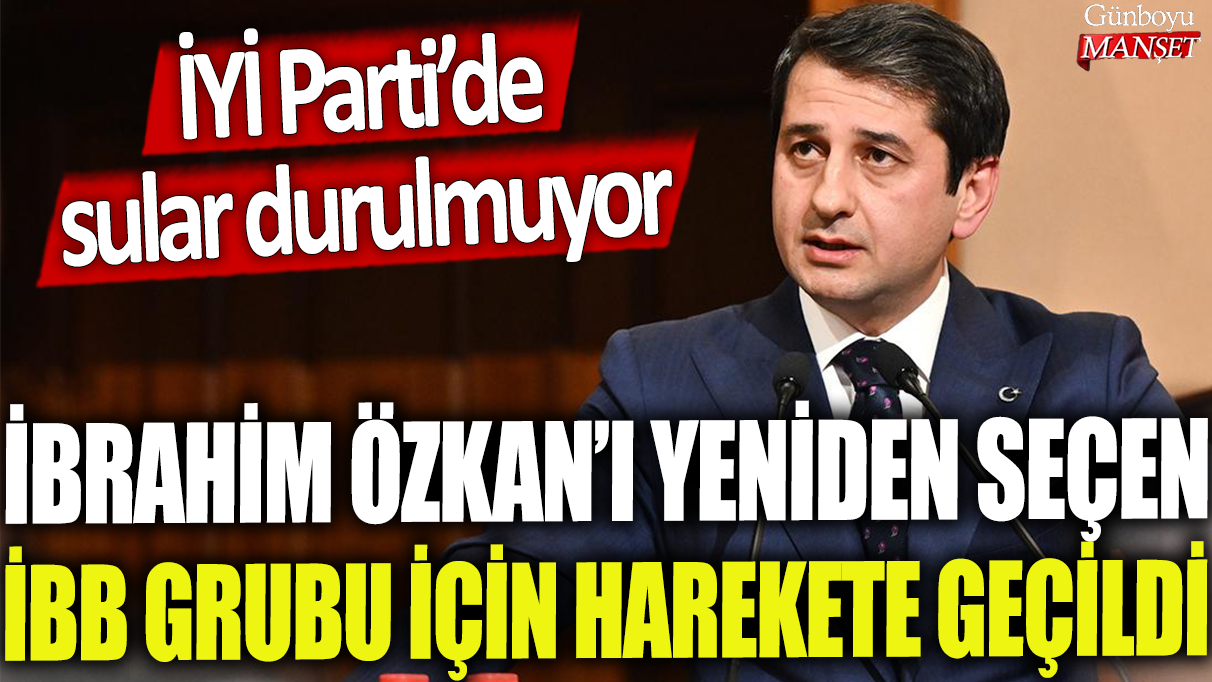 İYİ Parti’de sular durulmuyor: İBB Grubu İbrahim Özkan’ı tekrar seçmek için harekete geçti