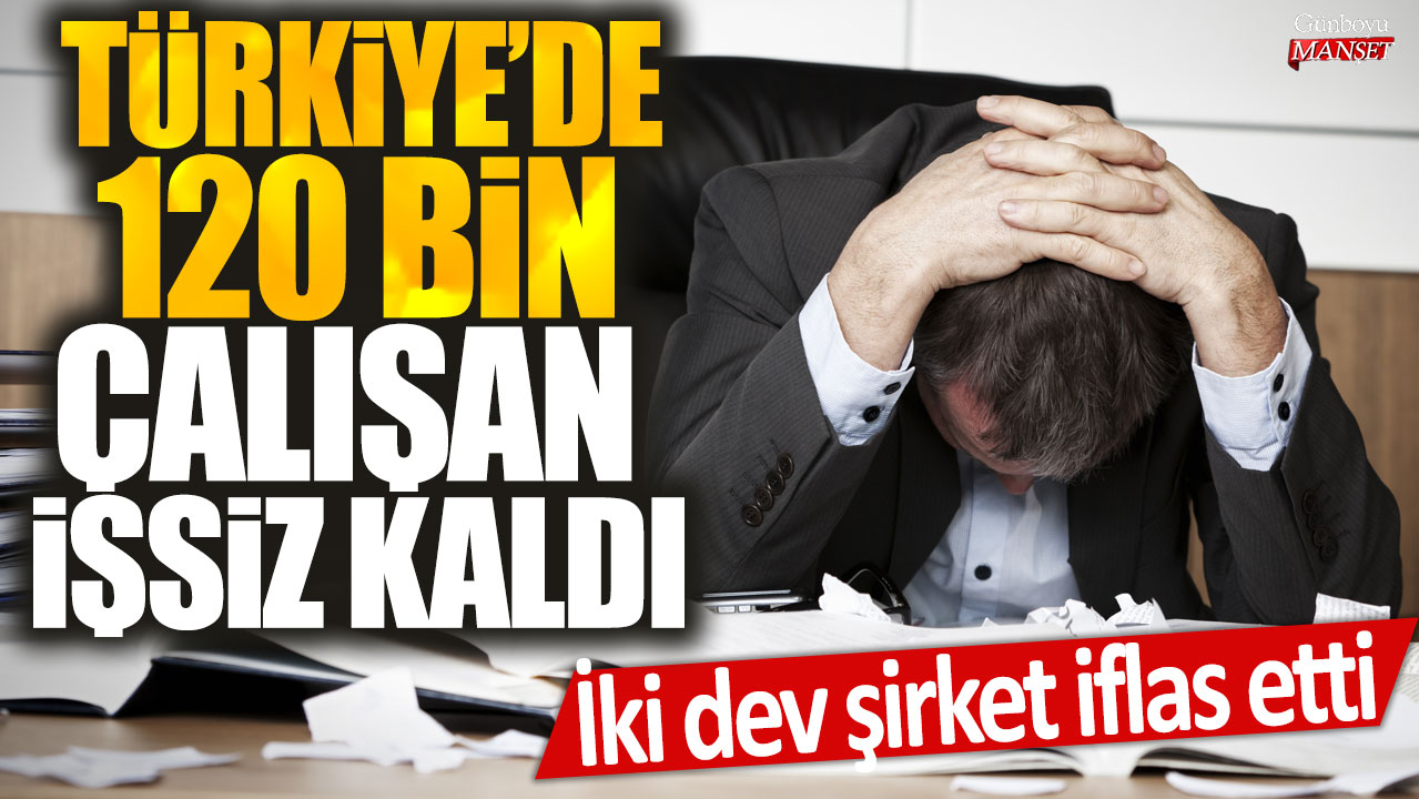Türkiye’de iki dev şirket iflas etti ve 120 bin çalışan işsiz kaldı