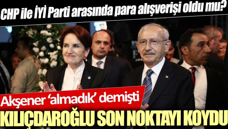 CHP ve İYİ Parti arasında para alışverişi iddiaları: Akşener ‘almadık’ demişti, Kılıçdaroğlu son noktayı koydu.