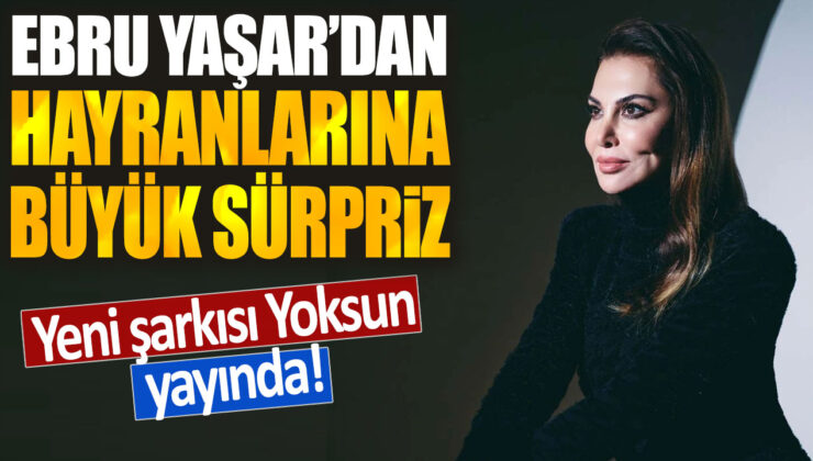 Ebru Yaşar, hayranlarına büyük bir sürpriz yaparak yeni şarkısı “Yoksun”u yayınladı!