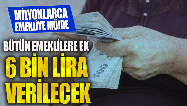 Emeklilere 6 bin lira ek ödeme yapılacak! Milyonlarca emekli sevindirilecek