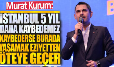 Murat Kurum: İstanbul 5 yıl daha kaybetmekten kaçınmalı, aksi takdirde yaşam şartları daha da zorlaşabilir