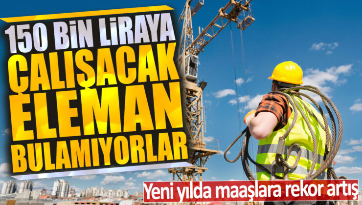 Maaşlarda rekor artış: 150 bin liraya işçi bulmak zorlaşıyor