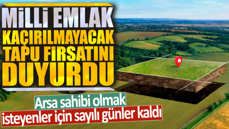 Milli Emlak’tan kaçırılmayacak bir tapu fırsatı: Arazi sahibi olmak isteyenler için süre kısıtlı
